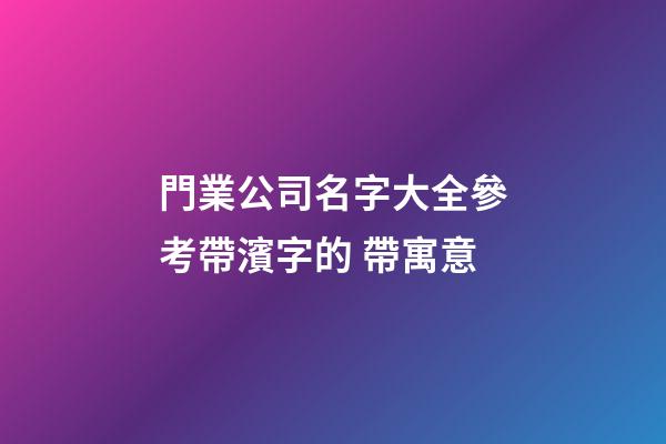 門業公司名字大全參考帶濱字的 帶寓意-第1張-公司起名-玄機派